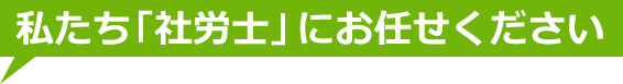 私たち「社労士」にお任せください